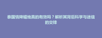 井冈山市泰国情降蜡烛真的有效吗？解析其背后科学与迷信的交锋