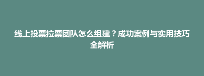 柳营区线上投票拉票团队怎么组建？成功案例与实用技巧全解析