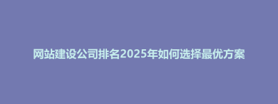 网站建设公司排名2025年如何选择最优方案