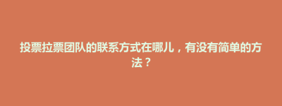 天元区投票拉票团队的联系方式在哪儿，有没有简单的方法？