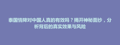 吉林市泰国情降对中国人真的有效吗？揭开神秘面纱，分析背后的真实效果与风险