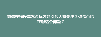 微信在线投票怎么玩才能引起大家关注？你是否也在想这个问题？