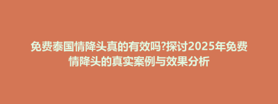 巴林左旗免费泰国情降头真的有效吗?探讨2025年免费情降头的真实案例与效果分析
