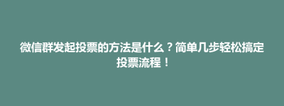 阿拉善左旗微信群发起投票的方法是什么？简单几步轻松搞定投票流程！