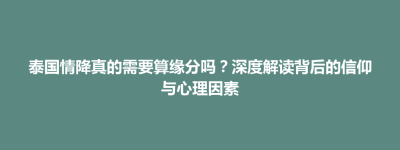 楚雄市泰国情降真的需要算缘分吗？深度解读背后的信仰与心理因素