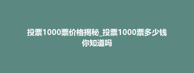 祁东县投票1000票价格揭秘_投票1000票多少钱你知道吗