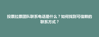 投票拉票团队联系电话是什么？如何找到可信赖的联系方式？