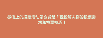 涿州市微信上的投票活动怎么发起？轻松解决你的投票需求和拉票技巧！