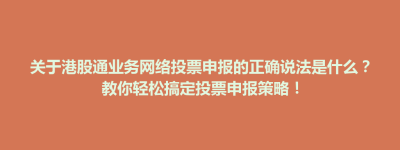 思南县关于港股通业务网络投票申报的正确说法是什么？教你轻松搞定投票申报策略！