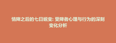 情降之后的七日蜕变: 受降者心理与行为的深刻变化分析