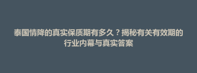 盐边县泰国情降的真实保质期有多久？揭秘有关有效期的行业内幕与真实答案