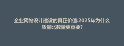 吉林市企业网站设计建设的真正价值:2025年为什么质量比数量更重要?