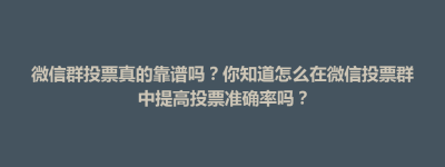 朗县微信群投票真的靠谱吗？你知道怎么在微信投票群中提高投票准确率吗？