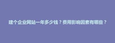 察哈尔右翼后旗建个企业网站一年多少钱？费用影响因素有哪些？