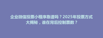 西华县企业微信投票小程序靠谱吗？2025年投票方式大揭秘，谁在背后控制票数？