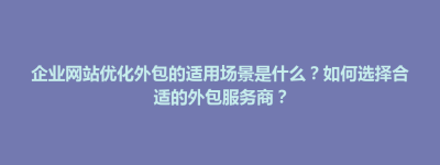 禅城区企业网站优化外包的适用场景是什么？如何选择合适的外包服务商？