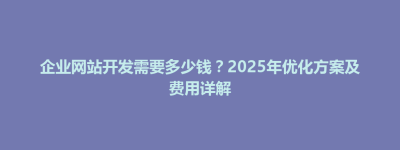 威宁彝族回族苗族自治县企业网站开发需要多少钱？2025年优化方案及费用详解
