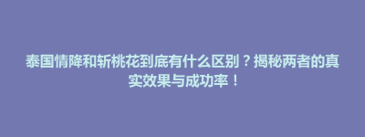 富民县泰国情降和斩桃花到底有什么区别？揭秘两者的真实效果与成功率！
