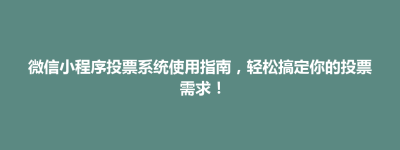西湖区微信小程序投票系统使用指南，轻松搞定你的投票需求！