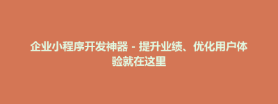 企业小程序开发神器 – 提升业绩、优化用户体验就在这里