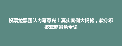 投票拉票团队内幕曝光！真实案例大揭秘，教你识破套路避免受骗