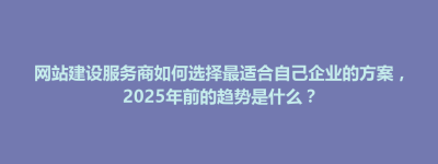 牡丹乡网站建设服务商如何选择最适合自己企业的方案，2025年前的趋势是什么？