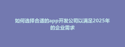 市中区如何选择合适的app开发公司以满足2025年的企业需求