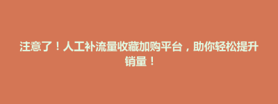 嫩江县注意了！人工补流量收藏加购平台，助你轻松提升销量！