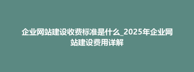 企业网站建设收费标准是什么_2025年企业网站建设费用详解