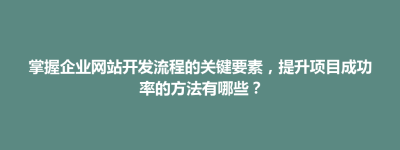 掌握企业网站开发流程的关键要素，提升项目成功率的方法有哪些？