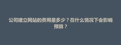 前郭尔罗斯蒙古族自治县公司建立网站的费用是多少？在什么情况下会影响预算？