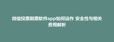 微信投票刷票软件app如何运作 安全性与相关费用解析