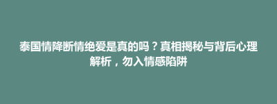 楚雄市泰国情降断情绝爱是真的吗？真相揭秘与背后心理解析，勿入情感陷阱