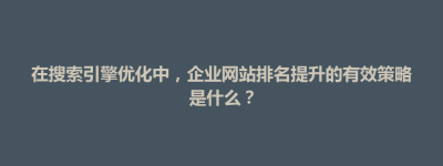 禅城区在搜索引擎优化中，企业网站排名提升的有效策略是什么？