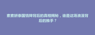 楚雄市素素妍泰国情降背后的真相揭秘，谁是这场浪漫背后的推手？
