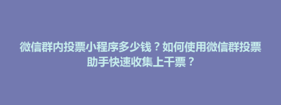 雨城区微信群内投票小程序多少钱？如何使用微信群投票助手快速收集上千票？