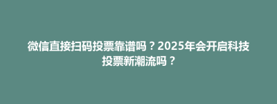 清浦区微信直接扫码投票靠谱吗？2025年会开启科技投票新潮流吗？