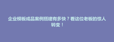威宁彝族回族苗族自治县企业模板成品案例搭建有多快？看这位老板的惊人转变！