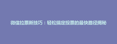 蔚县微信拉票新技巧：轻松搞定投票的最快路径揭秘