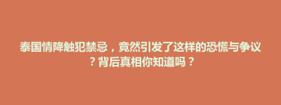 泰国情降触犯禁忌，竟然引发了这样的恐慌与争议？背后真相你知道吗？