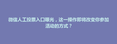 微信人工投票入口曝光，这一操作即将改变你参加活动的方式？