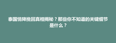 肇源县泰国情降挽回真相揭秘？那些你不知道的关键细节是什么？
