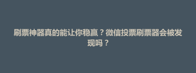 刷票神器真的能让你稳赢？微信投票刷票器会被发现吗？