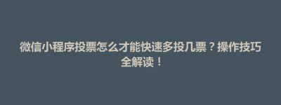 茂县微信小程序投票怎么才能快速多投几票？操作技巧全解读！