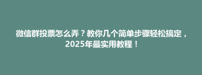 微信群投票怎么弄？教你几个简单步骤轻松搞定，2025年最实用教程！
