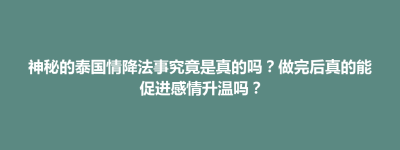 乌伊岭区神秘的泰国情降法事究竟是真的吗？做完后真的能促进感情升温吗？