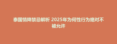泰国情降禁忌解析 2025年为何性行为绝对不被允许