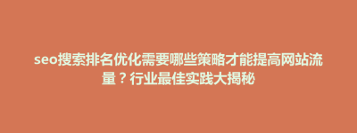 仙游县seo搜索排名优化需要哪些策略才能提高网站流量？行业最佳实践大揭秘