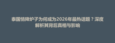 井冈山市泰国情降炉子为何成为2026年最热话题？深度解析其背后真相与影响
