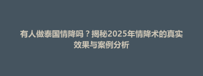 肇源县有人做泰国情降吗？揭秘2025年情降术的真实效果与案例分析